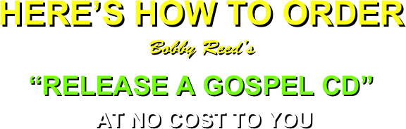 HERE’S HOW TO ORDER
Bobby Reed’s
“RELEASE A GOSPEL CD”
 AT NO COST TO YOU